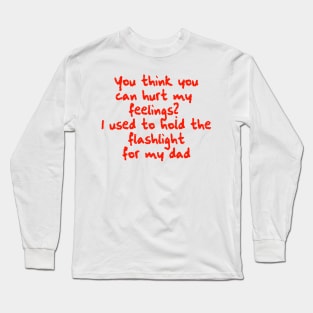 You think you can hurt my feelings? I used to hold the flashlight for my dad Long Sleeve T-Shirt